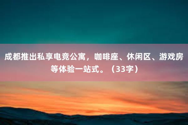 成都推出私享电竞公寓，咖啡座、休闲区、游戏房等体验一站式。（33字）