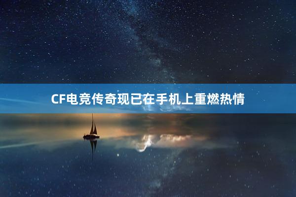 CF电竞传奇现已在手机上重燃热情