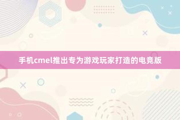 手机cmel推出专为游戏玩家打造的电竞版