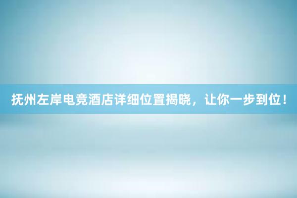 抚州左岸电竞酒店详细位置揭晓，让你一步到位！