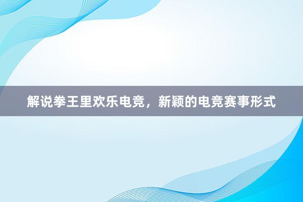 解说拳王里欢乐电竞，新颖的电竞赛事形式