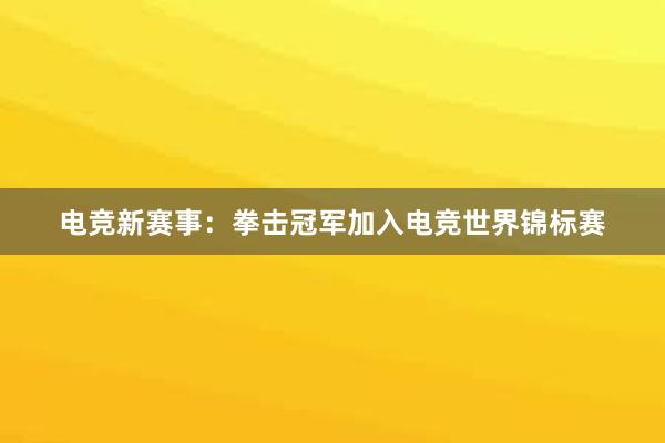 电竞新赛事：拳击冠军加入电竞世界锦标赛