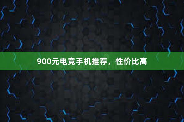 900元电竞手机推荐，性价比高