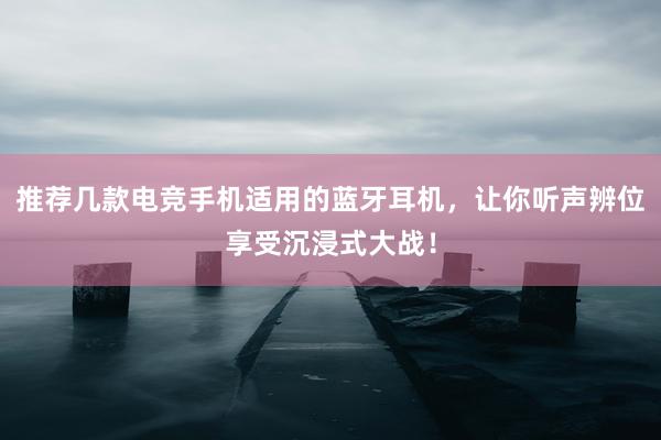 推荐几款电竞手机适用的蓝牙耳机，让你听声辨位享受沉浸式大战！