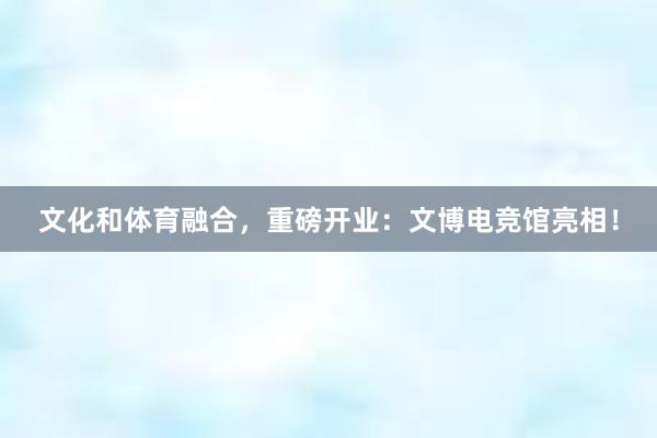 文化和体育融合，重磅开业：文博电竞馆亮相！