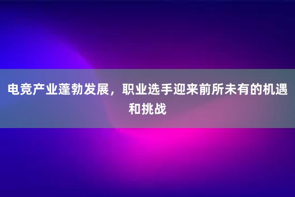 电竞产业蓬勃发展，职业选手迎来前所未有的机遇和挑战