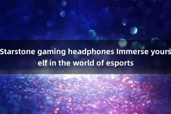 Starstone gaming headphones Immerse yourself in the world of esports