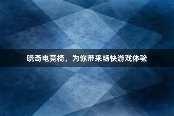 晓奇电竞椅，为你带来畅快游戏体验