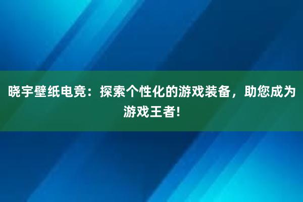 晓宇壁纸电竞：探索个性化的游戏装备，助您成为游戏王者!