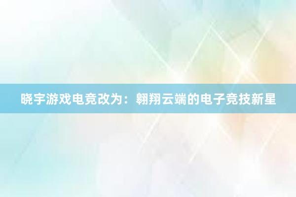 晓宇游戏电竞改为：翱翔云端的电子竞技新星