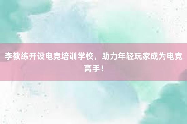 李教练开设电竞培训学校，助力年轻玩家成为电竞高手！