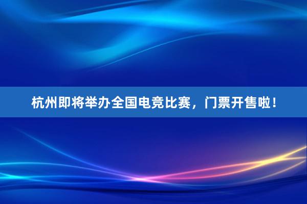 杭州即将举办全国电竞比赛，门票开售啦！