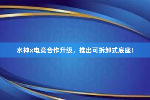 水神x电竞合作升级，推出可拆卸式底座！