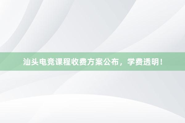 汕头电竞课程收费方案公布，学费透明！