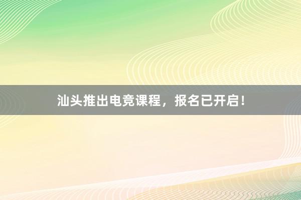 汕头推出电竞课程，报名已开启！