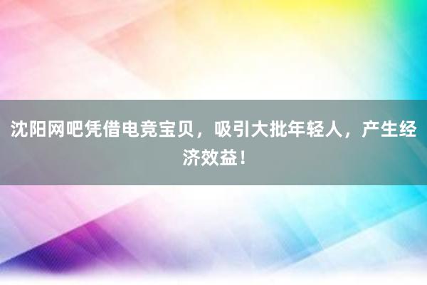 沈阳网吧凭借电竞宝贝，吸引大批年轻人，产生经济效益！