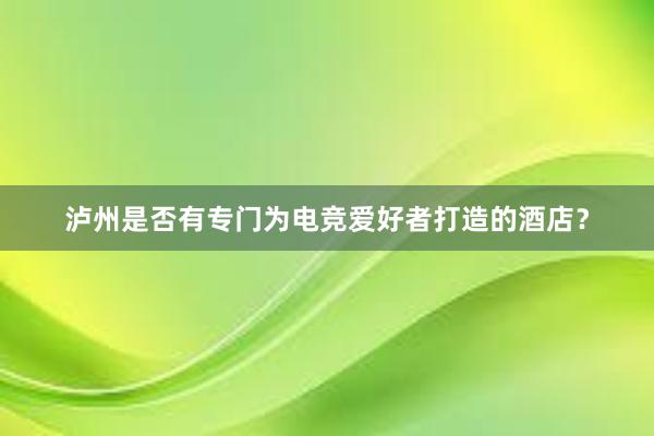 泸州是否有专门为电竞爱好者打造的酒店？