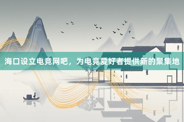 海口设立电竞网吧，为电竞爱好者提供新的聚集地