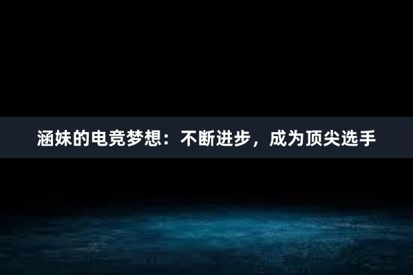 涵妹的电竞梦想：不断进步，成为顶尖选手