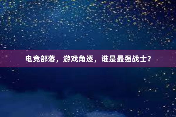 电竞部落，游戏角逐，谁是最强战士？