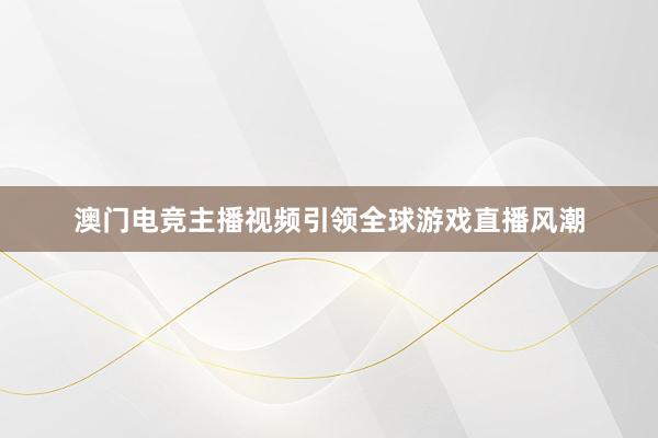 澳门电竞主播视频引领全球游戏直播风潮