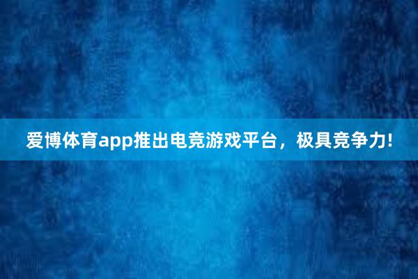 爱博体育app推出电竞游戏平台，极具竞争力!