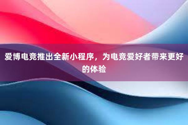 爱博电竞推出全新小程序，为电竞爱好者带来更好的体验