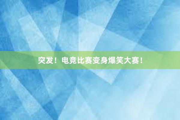 突发！电竞比赛变身爆笑大赛！