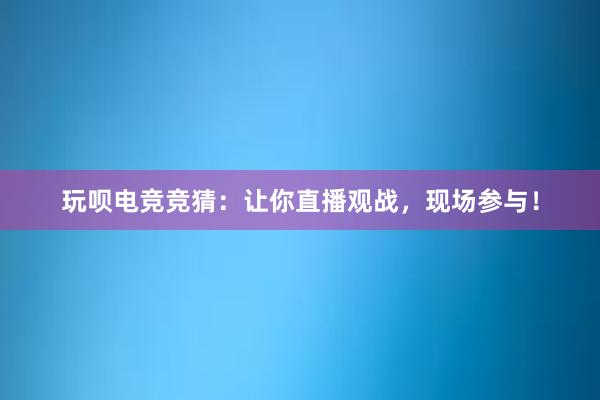 玩呗电竞竞猜：让你直播观战，现场参与！