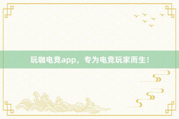 玩咖电竞app，专为电竞玩家而生！