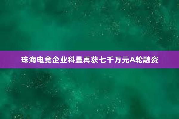 珠海电竞企业科曼再获七千万元A轮融资