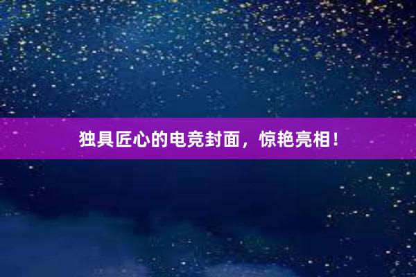 独具匠心的电竞封面，惊艳亮相！