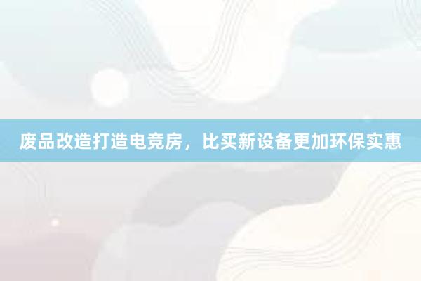 废品改造打造电竞房，比买新设备更加环保实惠