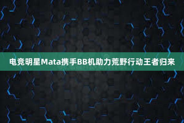 电竞明星Mata携手BB机助力荒野行动王者归来