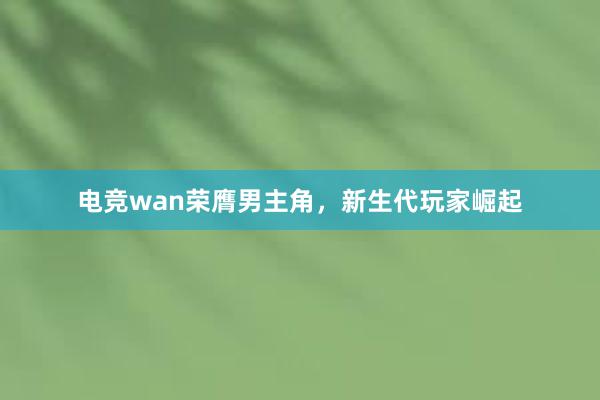 电竞wan荣膺男主角，新生代玩家崛起