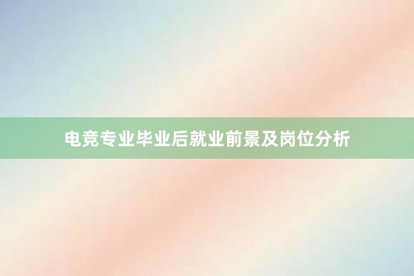 电竞专业毕业后就业前景及岗位分析