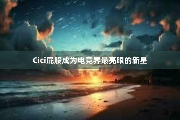 Cici屁股成为电竞界最亮眼的新星