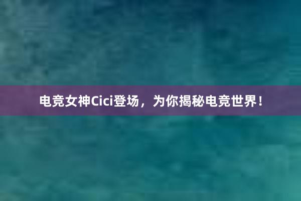 电竞女神Cici登场，为你揭秘电竞世界！