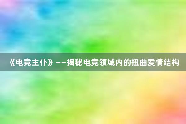 《电竞主仆》——揭秘电竞领域内的扭曲爱情结构