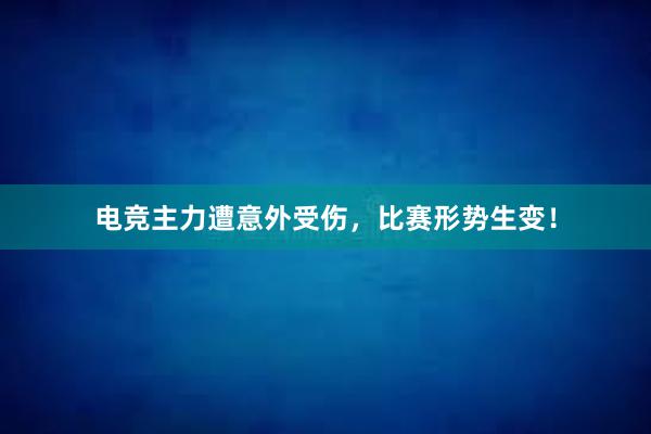 电竞主力遭意外受伤，比赛形势生变！