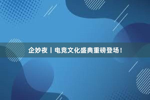 企妙夜丨电竞文化盛典重磅登场！