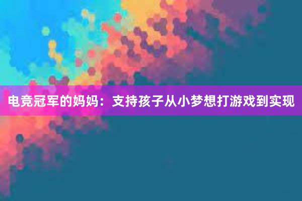 电竞冠军的妈妈：支持孩子从小梦想打游戏到实现