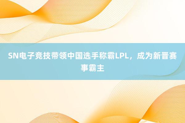 SN电子竞技带领中国选手称霸LPL，成为新晋赛事霸主