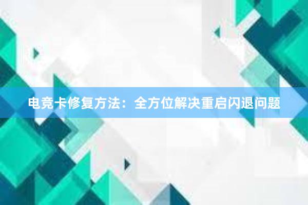 电竞卡修复方法：全方位解决重启闪退问题