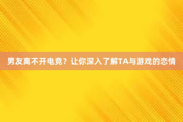 男友离不开电竞？让你深入了解TA与游戏的恋情