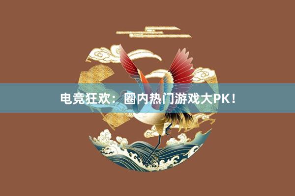 电竞狂欢：圈内热门游戏大PK！