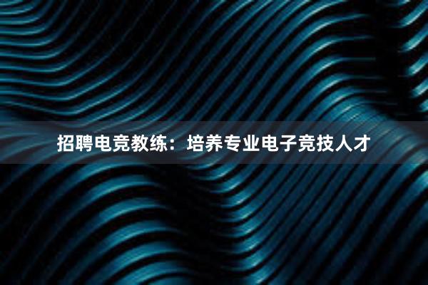 招聘电竞教练：培养专业电子竞技人才