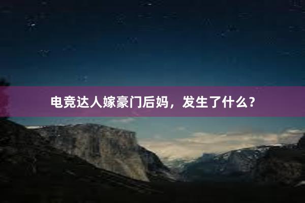 电竞达人嫁豪门后妈，发生了什么？