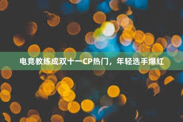 电竞教练成双十一CP热门，年轻选手爆红