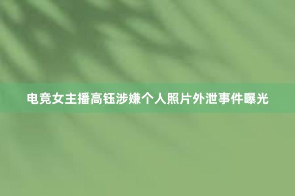 电竞女主播高钰涉嫌个人照片外泄事件曝光